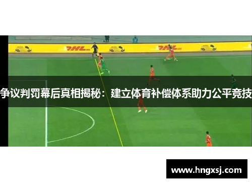 争议判罚幕后真相揭秘：建立体育补偿体系助力公平竞技