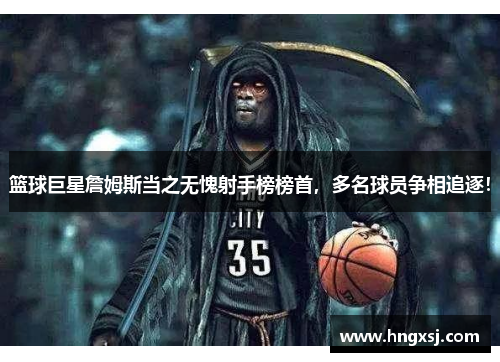 篮球巨星詹姆斯当之无愧射手榜榜首，多名球员争相追逐！